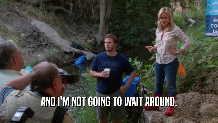 AND I'M NOT GOING TO WAIT AROUND.  