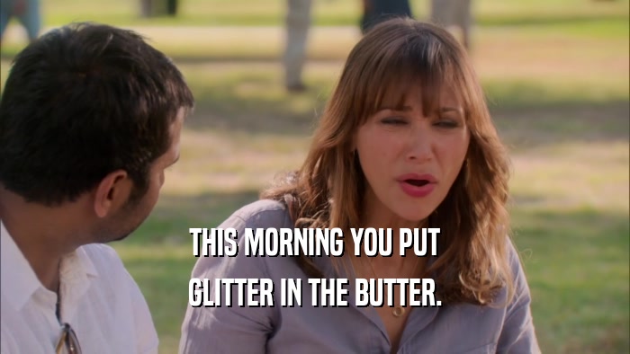 THIS MORNING YOU PUT
 GLITTER IN THE BUTTER.
 