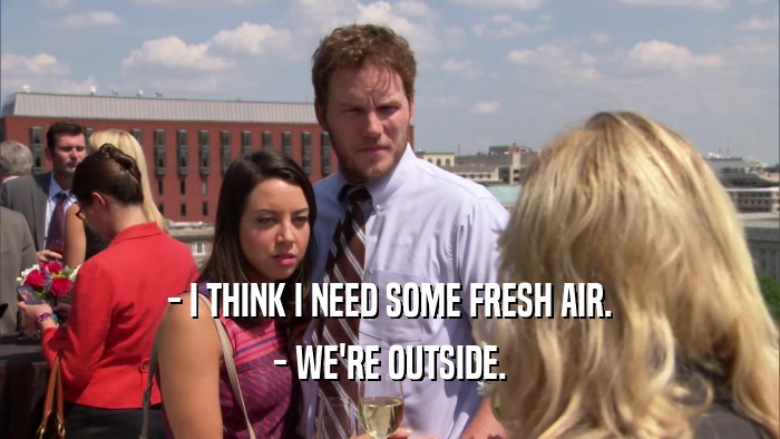 - I THINK I NEED SOME FRESH AIR. - WE'RE OUTSIDE. 