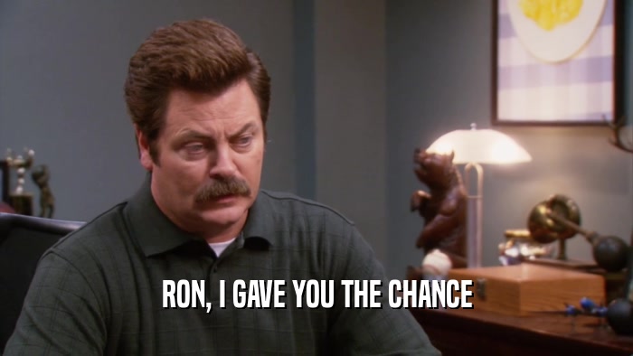 RON, I GAVE YOU THE CHANCE  