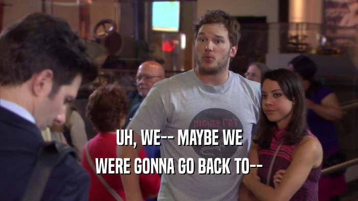 UH, WE-- MAYBE WE WERE GONNA GO BACK TO-- 