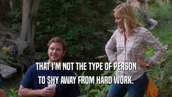 THAT I'M NOT THE TYPE OF PERSON TO SHY AWAY FROM HARD WORK. 