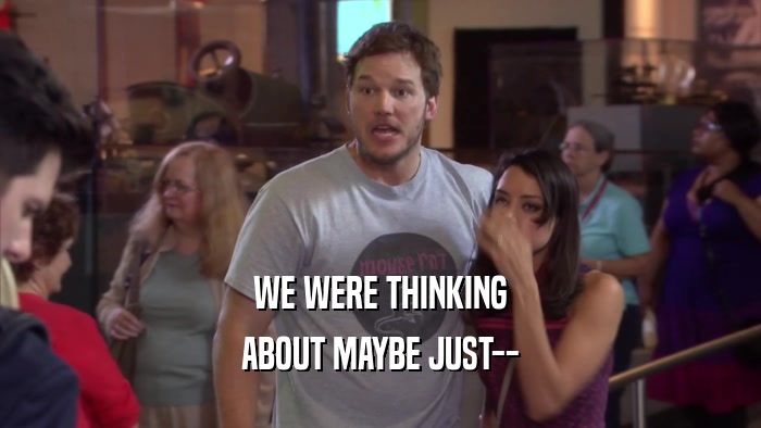 WE WERE THINKING ABOUT MAYBE JUST-- 