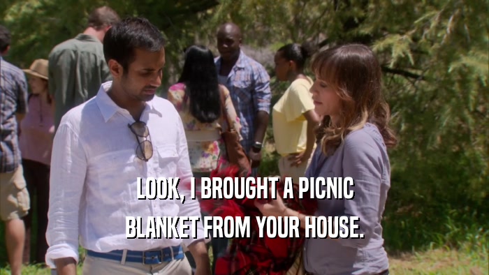 LOOK, I BROUGHT A PICNIC BLANKET FROM YOUR HOUSE. 