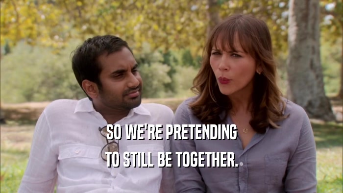 SO WE'RE PRETENDING TO STILL BE TOGETHER. 