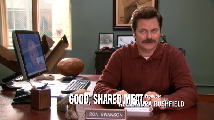 GOOD, SHARED MEAT.  