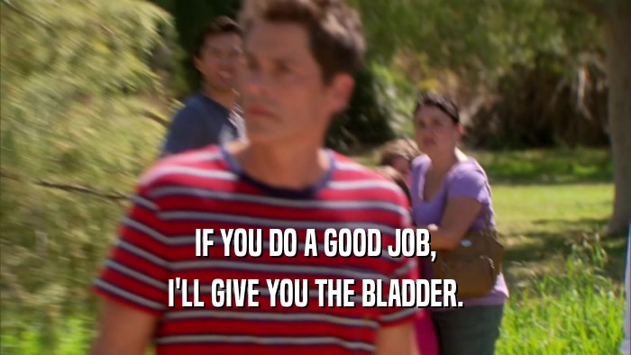IF YOU DO A GOOD JOB, I'LL GIVE YOU THE BLADDER. 