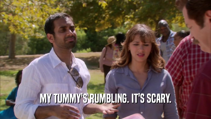 MY TUMMY'S RUMBLING. IT'S SCARY.  
