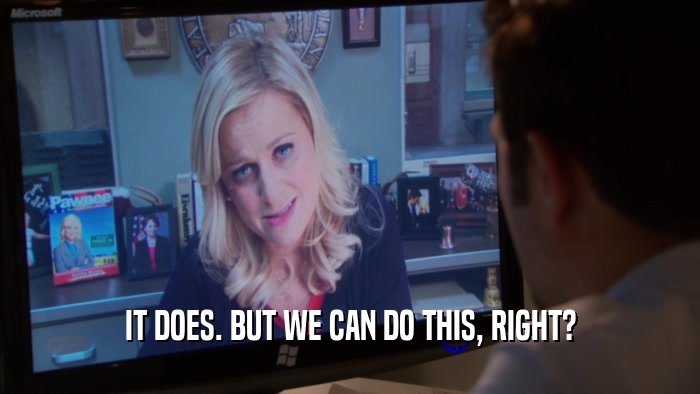IT DOES. BUT WE CAN DO THIS, RIGHT?  