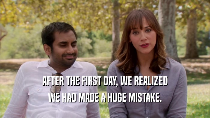 AFTER THE FIRST DAY, WE REALIZED WE HAD MADE A HUGE MISTAKE. 