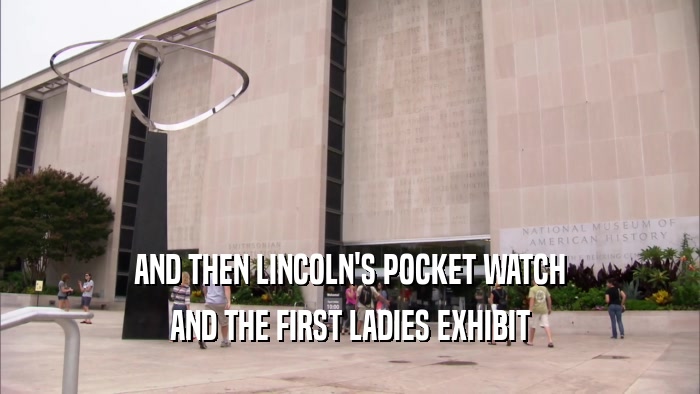 AND THEN LINCOLN'S POCKET WATCH
 AND THE FIRST LADIES EXHIBIT
 