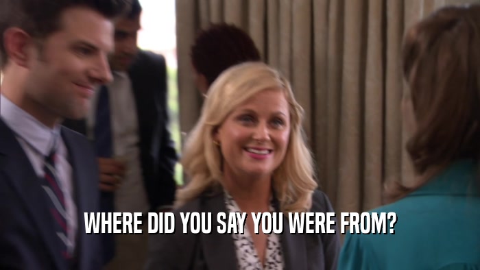 WHERE DID YOU SAY YOU WERE FROM?  