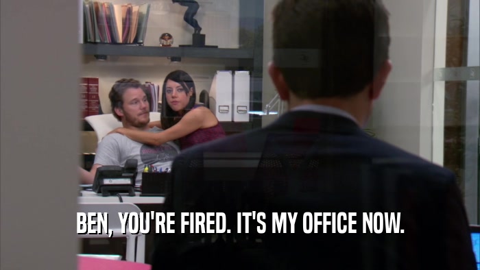 BEN, YOU'RE FIRED. IT'S MY OFFICE NOW.  