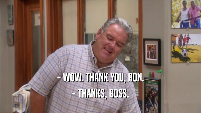- WOW. THANK YOU, RON. - THANKS, BOSS. 