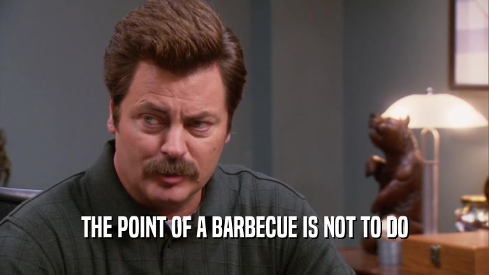 THE POINT OF A BARBECUE IS NOT TO DO  