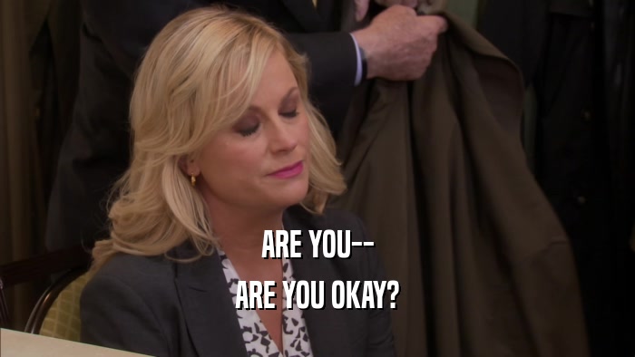 ARE YOU-- ARE YOU OKAY? 