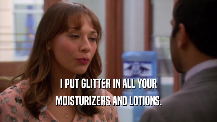 I PUT GLITTER IN ALL YOUR MOISTURIZERS AND LOTIONS. 
