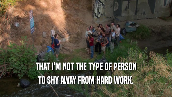 THAT I'M NOT THE TYPE OF PERSON TO SHY AWAY FROM HARD WORK. 