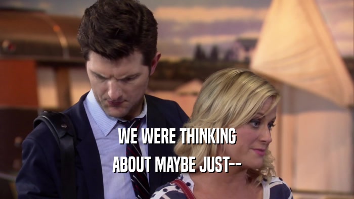 WE WERE THINKING ABOUT MAYBE JUST-- 