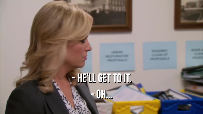 - HE'LL GET TO IT. - OH... 