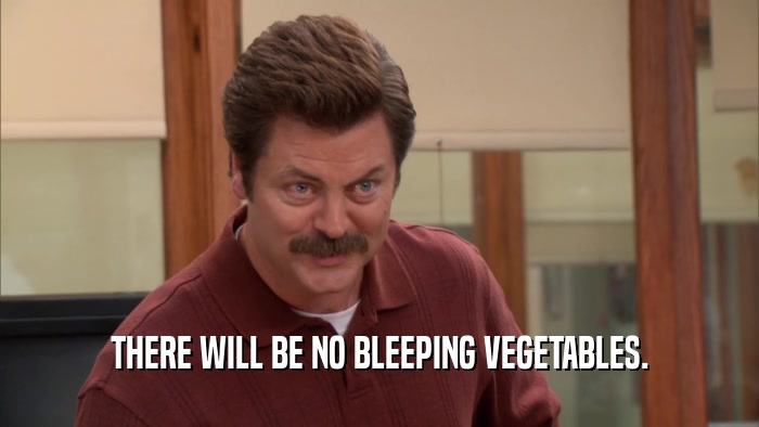 THERE WILL BE NO BLEEPING VEGETABLES.  