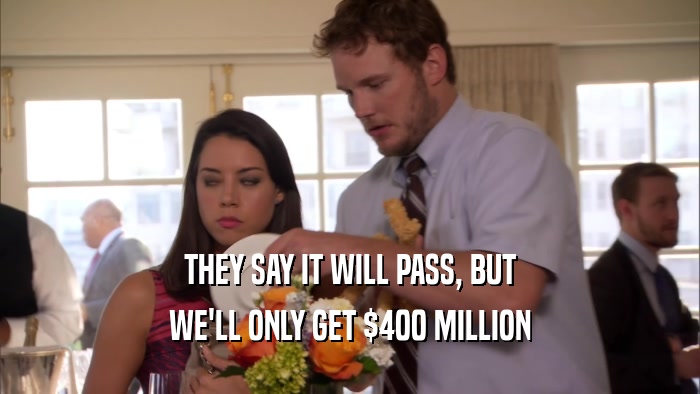 THEY SAY IT WILL PASS, BUT WE'LL ONLY GET $400 MILLION 