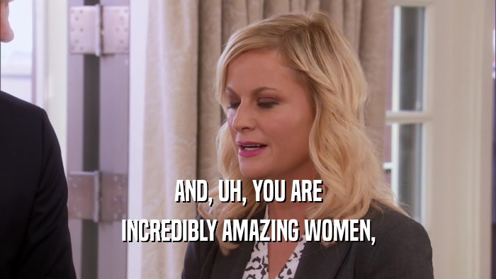 AND, UH, YOU ARE INCREDIBLY AMAZING WOMEN, 