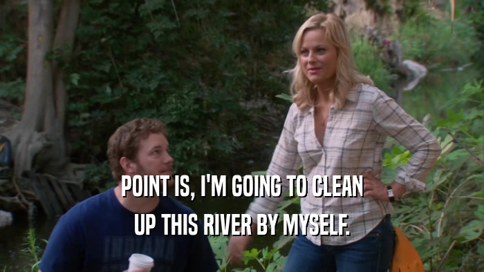 POINT IS, I'M GOING TO CLEAN UP THIS RIVER BY MYSELF. 