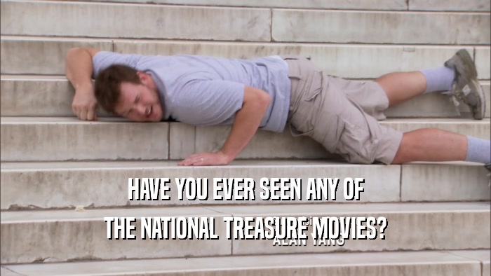 HAVE YOU EVER SEEN ANY OF
 THE NATIONAL TREASURE MOVIES?
 