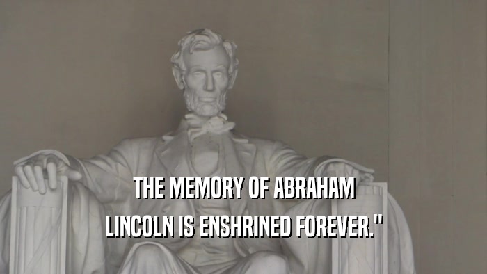 THE MEMORY OF ABRAHAM
 LINCOLN IS ENSHRINED FOREVER.