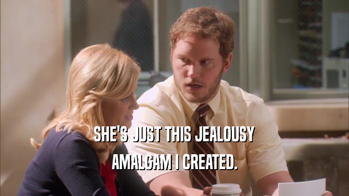 SHE'S JUST THIS JEALOUSY AMALGAM I CREATED. 