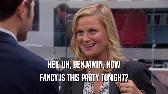 HEY, UH, BENJAMIN, HOW FANCY IS THIS PARTY TONIGHT? 