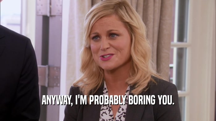 ANYWAY, I'M PROBABLY BORING YOU.  