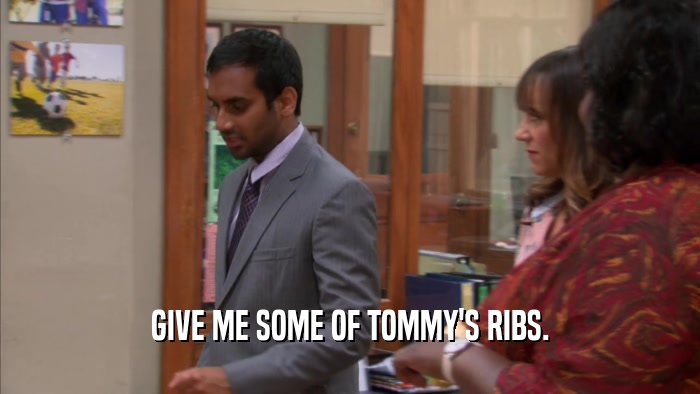 GIVE ME SOME OF TOMMY'S RIBS.  