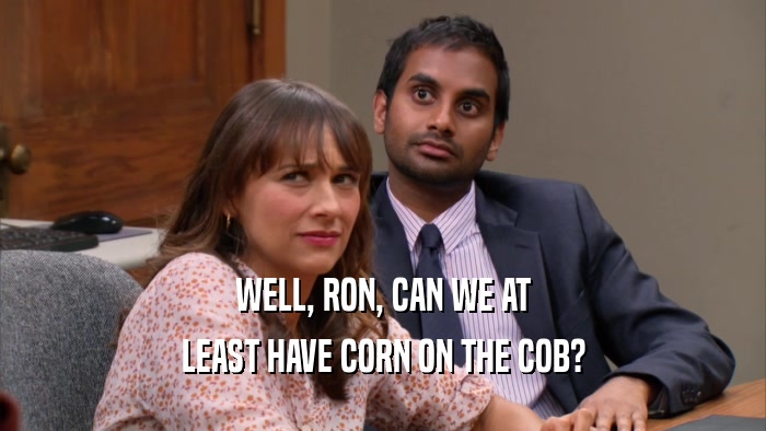 WELL, RON, CAN WE AT LEAST HAVE CORN ON THE COB? 