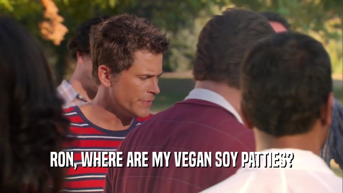 RON, WHERE ARE MY VEGAN SOY PATTIES?  
