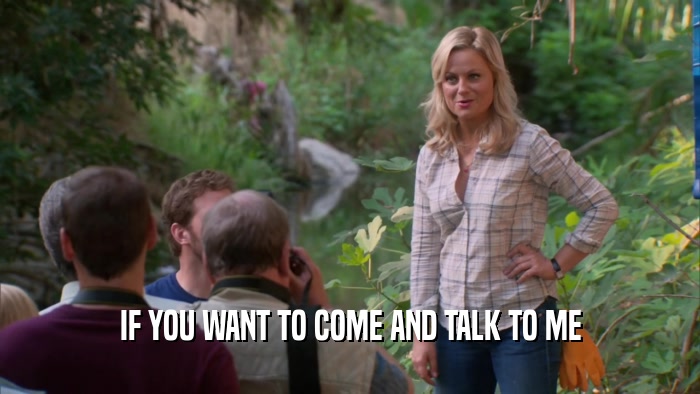 IF YOU WANT TO COME AND TALK TO ME  