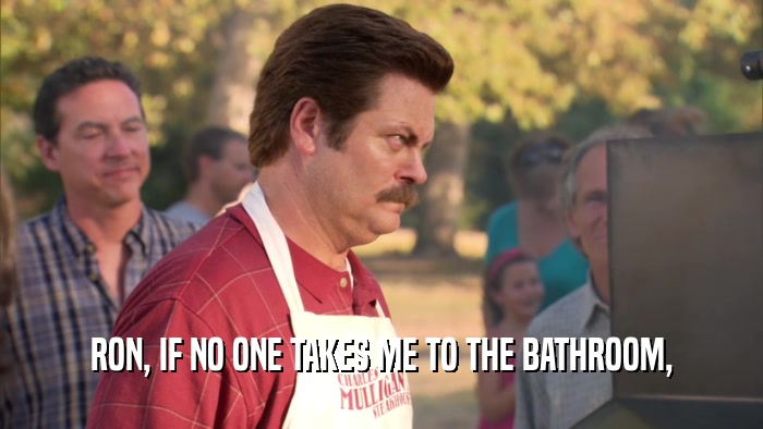 RON, IF NO ONE TAKES ME TO THE BATHROOM,  