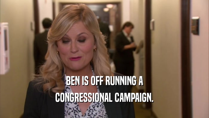 BEN IS OFF RUNNING A CONGRESSIONAL CAMPAIGN. 