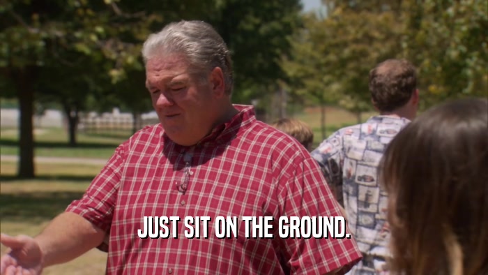 JUST SIT ON THE GROUND.  