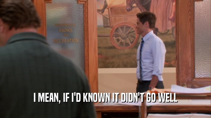 I MEAN, IF I'D KNOWN IT DIDN'T GO WELL  