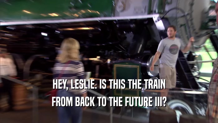 HEY, LESLIE. IS THIS THE TRAIN FROM BACK TO THE FUTURE III? 