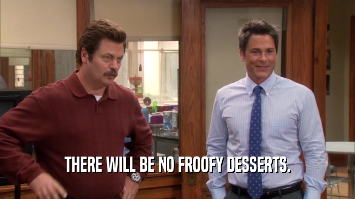 THERE WILL BE NO FROOFY DESSERTS.  