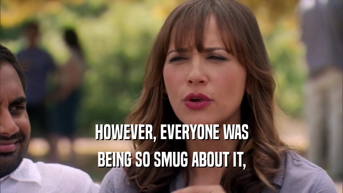 HOWEVER, EVERYONE WAS BEING SO SMUG ABOUT IT, 