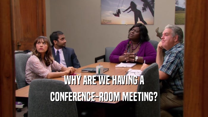 WHY ARE WE HAVING A CONFERENCE-ROOM MEETING? 