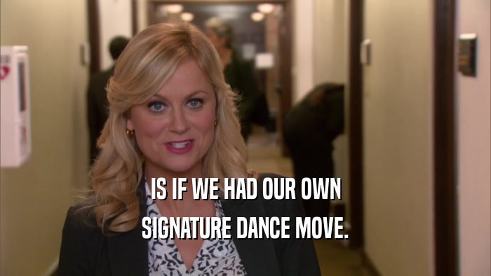 IS IF WE HAD OUR OWN SIGNATURE DANCE MOVE. 