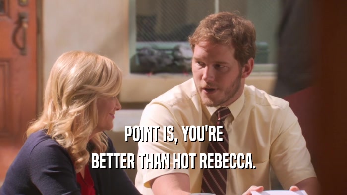 POINT IS, YOU'RE BETTER THAN HOT REBECCA. 