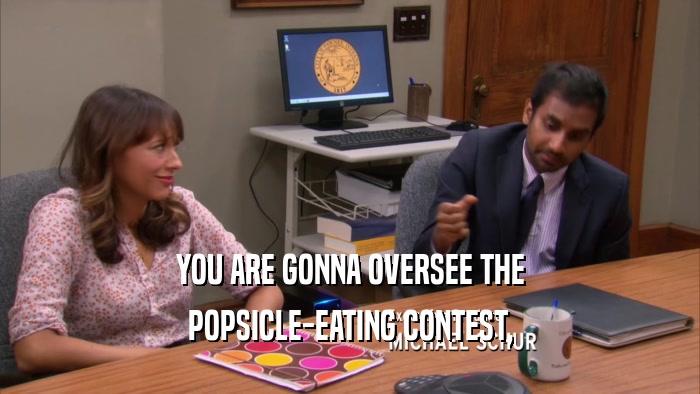 YOU ARE GONNA OVERSEE THE POPSICLE-EATING CONTEST, 