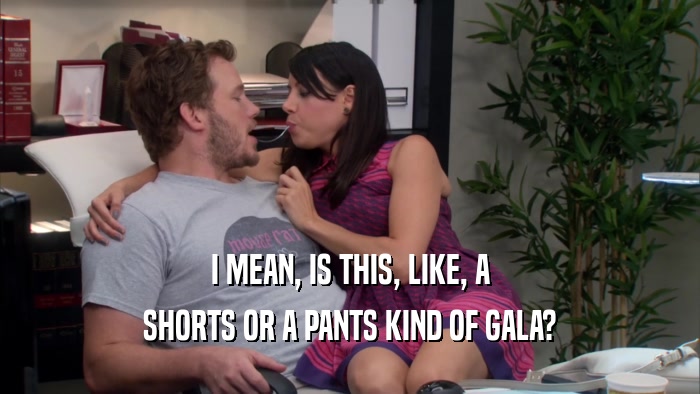 I MEAN, IS THIS, LIKE, A SHORTS OR A PANTS KIND OF GALA? 