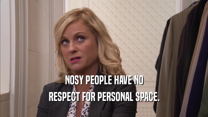NOSY PEOPLE HAVE NO RESPECT FOR PERSONAL SPACE. 